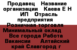 Продавец › Название организации ­ Каева Е.Н., ИП › Отрасль предприятия ­ Розничная торговля › Минимальный оклад ­ 1 - Все города Работа » Вакансии   . Алтайский край,Славгород г.